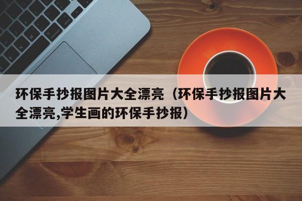 环保手抄报图片大全漂亮（环保手抄报图片大全漂亮,学生画的环保手抄报）
