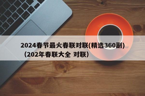 2024春节最火春联对联(精选360副)（202年春联大全 对联）