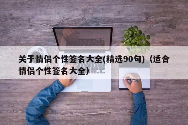 关于情侣个性签名大全(精选90句)（适合情侣个性签名大全）