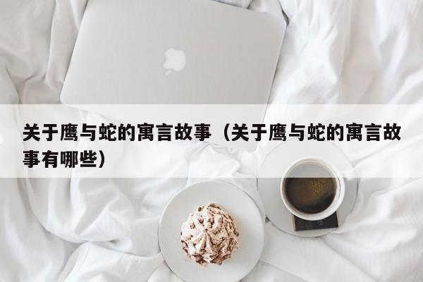 关于鹰与蛇的寓言故事（关于鹰与蛇的寓言故事有哪些）