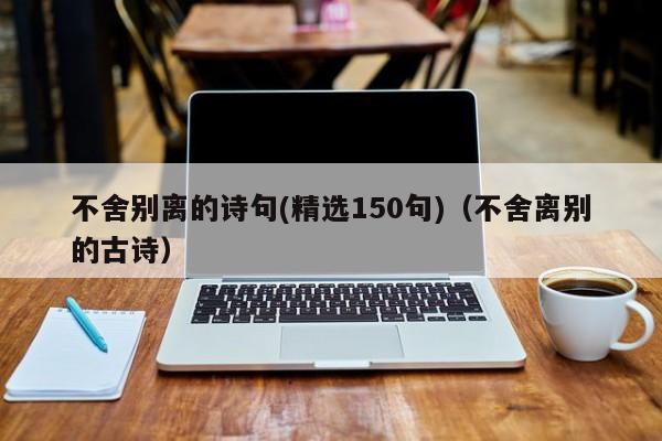 不舍别离的诗句(精选150句)（不舍离别的古诗）