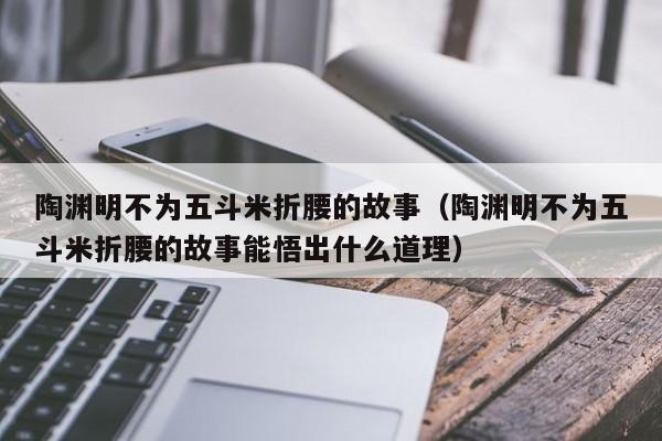 陶渊明不为五斗米折腰的故事（陶渊明不为五斗米折腰的故事能悟出什么道理）