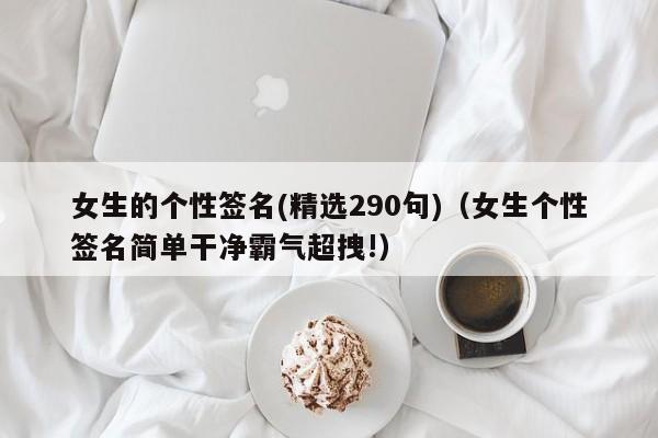 女生的个性签名(精选290句)（女生个性签名简单干净霸气超拽!）