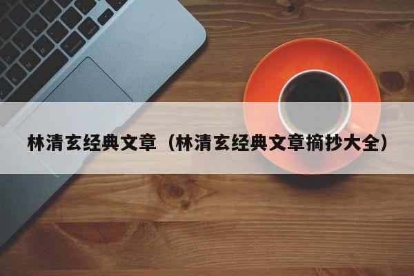 林清玄经典文章（林清玄经典文章摘抄大全）