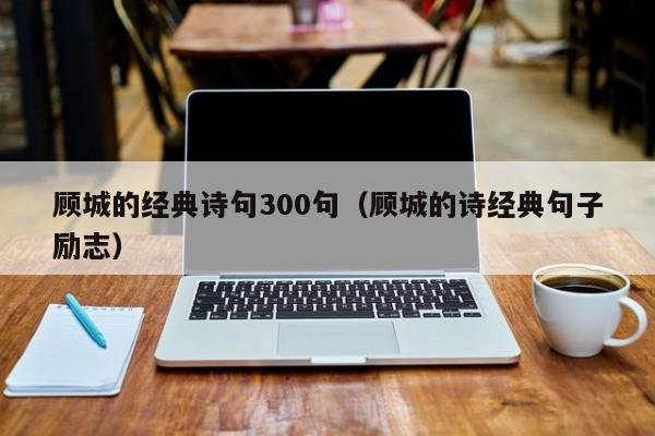 顾城的经典诗句300句（顾城的诗经典句子励志）