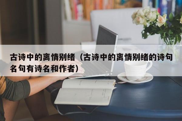 古诗中的离情别绪（古诗中的离情别绪的诗句名句有诗名和作者）