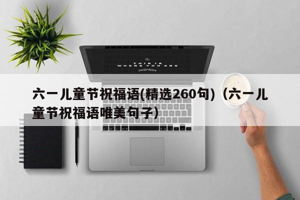 六一儿童节祝福语(精选260句)（六一儿童节祝福语唯美句子）