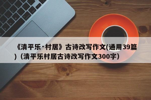 《清平乐·村居》古诗改写作文(通用39篇)（清平乐村居古诗改写作文300字）