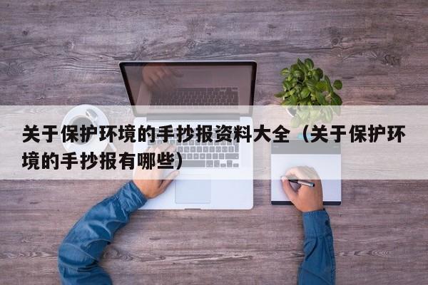 关于保护环境的手抄报资料大全（关于保护环境的手抄报有哪些）