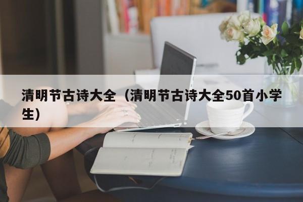 清明节古诗大全（清明节古诗大全50首小学生）