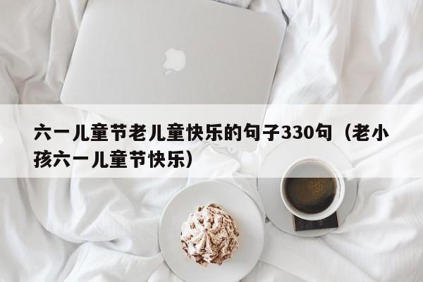 六一儿童节老儿童快乐的句子330句（老小孩六一儿童节快乐）