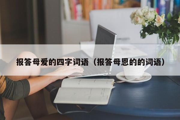 报答母爱的四字词语（报答母恩的的词语）