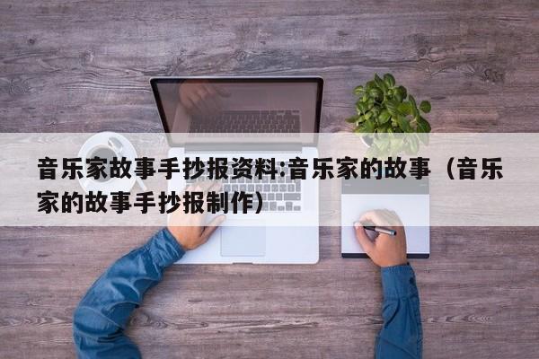 音乐家故事手抄报资料:音乐家的故事（音乐家的故事手抄报制作）