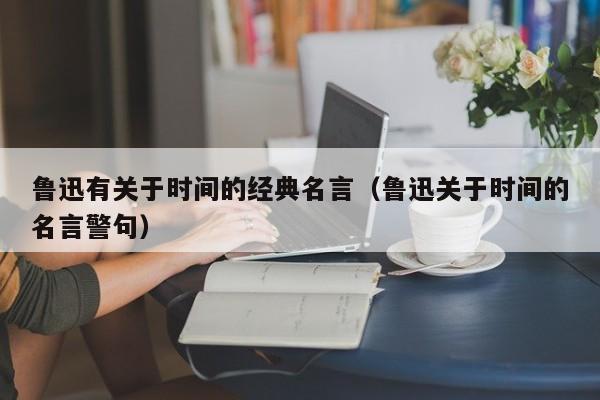 鲁迅有关于时间的经典名言（鲁迅关于时间的名言警句）