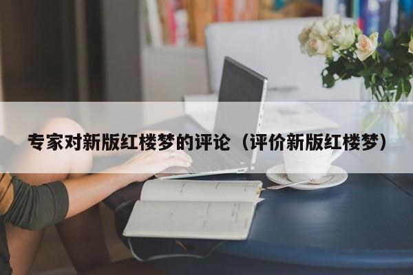 专家对新版红楼梦的评论（评价新版红楼梦）