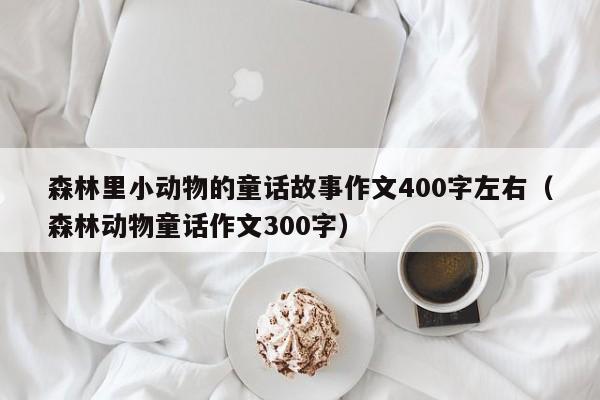 森林里小动物的童话故事作文400字左右（森林动物童话作文300字）