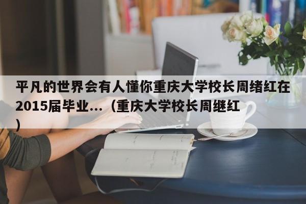 平凡的世界会有人懂你重庆大学校长周绪红在2015届毕业...（重庆大学校长周继红）