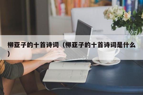 柳亚子的十首诗词（柳亚子的十首诗词是什么）