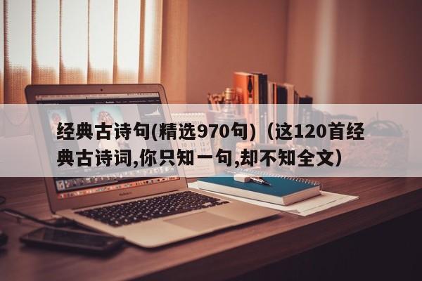 经典古诗句(精选970句)（这120首经典古诗词,你只知一句,却不知全文）