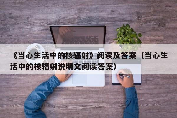 《当心生活中的核辐射》阅读及答案（当心生活中的核辐射说明文阅读答案）