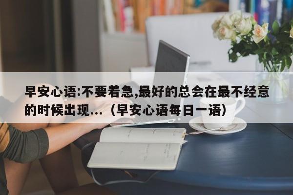 早安心语:不要着急,最好的总会在最不经意的时候出现...（早安心语每日一语）