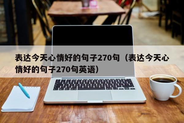 表达今天心情好的句子270句（表达今天心情好的句子270句英语）
