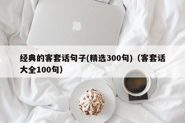 经典的客套话句子(精选300句)（客套话大全100句）