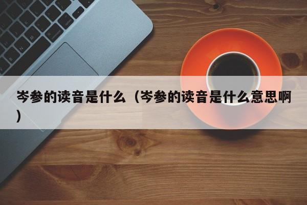 岑参的读音是什么（岑参的读音是什么意思啊）