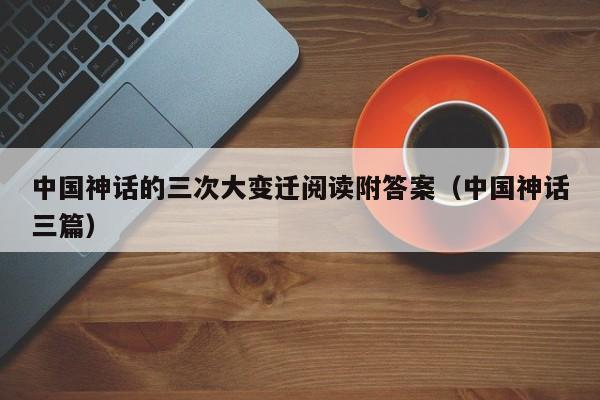 中国神话的三次大变迁阅读附答案（中国神话三篇）