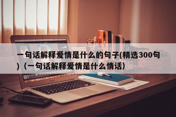 一句话解释爱情是什么的句子(精选300句)（一句话解释爱情是什么情话）