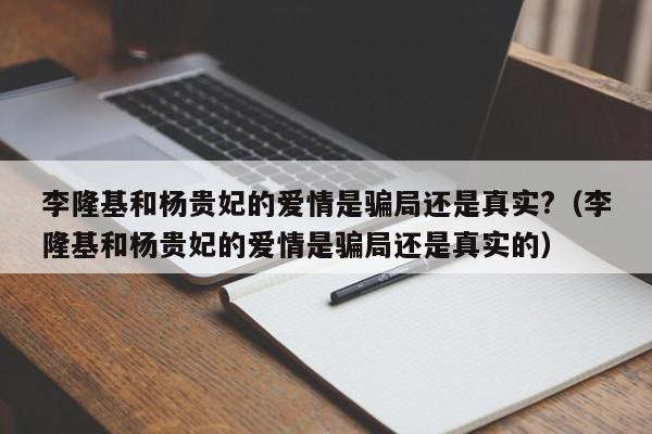 李隆基和杨贵妃的爱情是骗局还是真实?（李隆基和杨贵妃的爱情是骗局还是真实的）