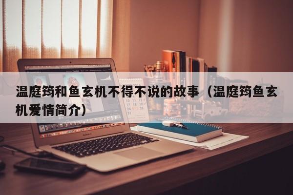 温庭筠和鱼玄机不得不说的故事（温庭筠鱼玄机爱情简介）