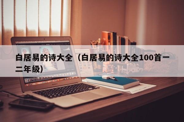 白居易的诗大全（白居易的诗大全100首一二年级）