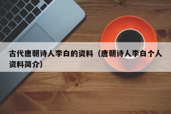 古代唐朝诗人李白的资料（唐朝诗人李白个人资料简介）