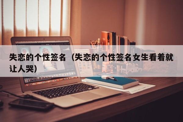 失恋的个性签名（失恋的个性签名女生看着就让人哭）