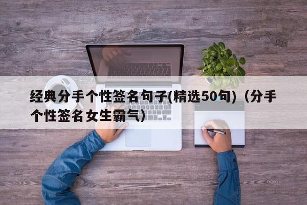 经典分手个性签名句子(精选50句)（分手个性签名女生霸气）